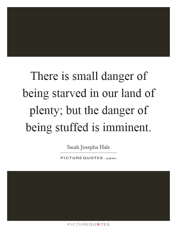 There is small danger of being starved in our land of plenty; but the danger of being stuffed is imminent Picture Quote #1