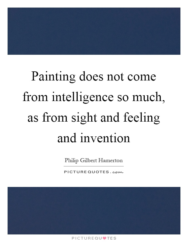 Painting does not come from intelligence so much, as from sight and feeling and invention Picture Quote #1