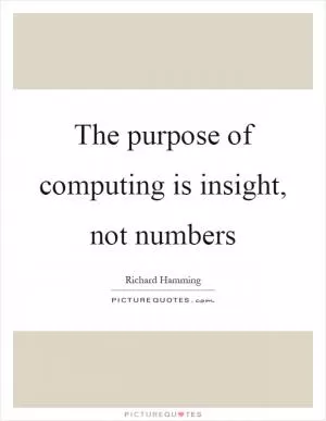 The purpose of computing is insight, not numbers Picture Quote #1