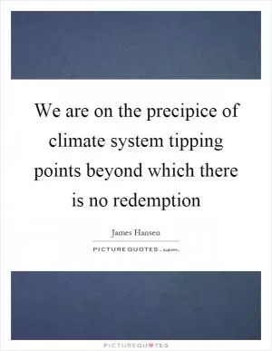 We are on the precipice of climate system tipping points beyond which there is no redemption Picture Quote #1