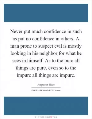 Never put much confidence in such as put no confidence in others. A man prone to suspect evil is mostly looking in his neighbor for what he sees in himself. As to the pure all things are pure, even so to the impure all things are impure Picture Quote #1