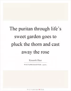 The puritan through life’s sweet garden goes to pluck the thorn and cast away the rose Picture Quote #1