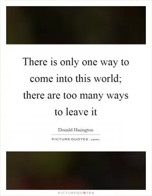 There is only one way to come into this world; there are too many ways to leave it Picture Quote #1