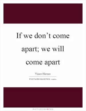 If we don’t come apart; we will come apart Picture Quote #1