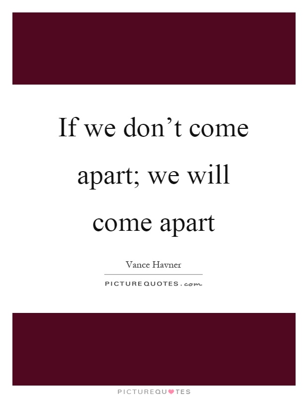 If we don't come apart; we will come apart Picture Quote #1