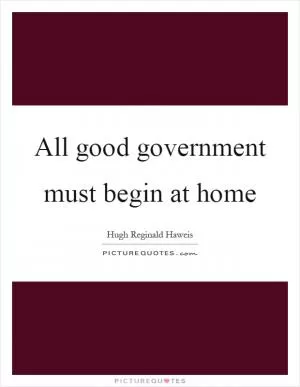 All good government must begin at home Picture Quote #1