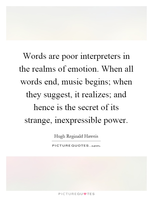 Words are poor interpreters in the realms of emotion. When all words end, music begins; when they suggest, it realizes; and hence is the secret of its strange, inexpressible power Picture Quote #1