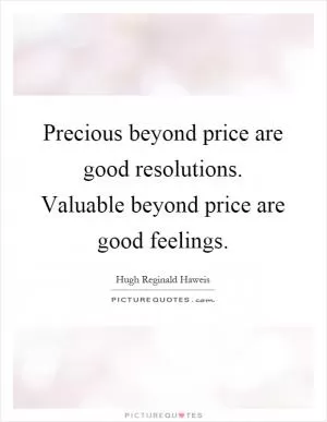 Precious beyond price are good resolutions. Valuable beyond price are good feelings Picture Quote #1