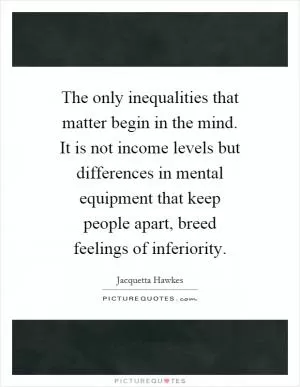 The only inequalities that matter begin in the mind. It is not income levels but differences in mental equipment that keep people apart, breed feelings of inferiority Picture Quote #1