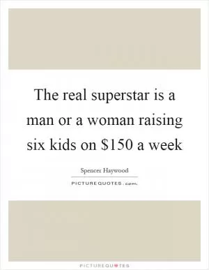 The real superstar is a man or a woman raising six kids on $150 a week Picture Quote #1