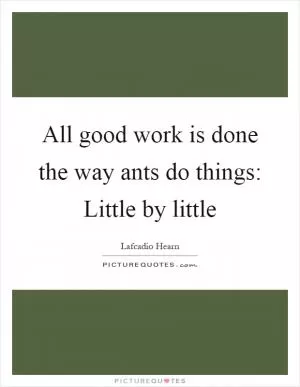 All good work is done the way ants do things: Little by little Picture Quote #1