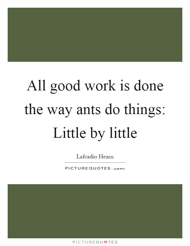 All good work is done the way ants do things: Little by little Picture Quote #1