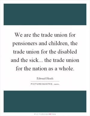 We are the trade union for pensioners and children, the trade union for the disabled and the sick... the trade union for the nation as a whole Picture Quote #1