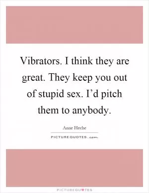 Vibrators. I think they are great. They keep you out of stupid sex. I’d pitch them to anybody Picture Quote #1