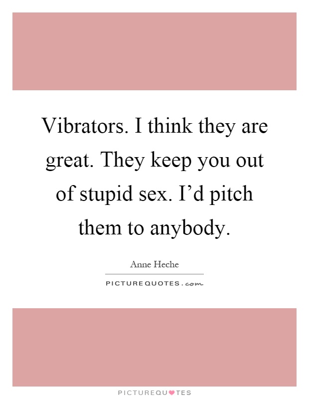 Vibrators. I think they are great. They keep you out of stupid sex. I'd pitch them to anybody Picture Quote #1
