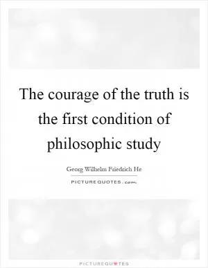 The courage of the truth is the first condition of philosophic study Picture Quote #1