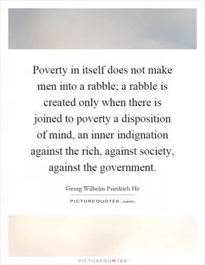 Poverty in itself does not make men into a rabble; a rabble is created only when there is joined to poverty a disposition of mind, an inner indignation against the rich, against society, against the government Picture Quote #1