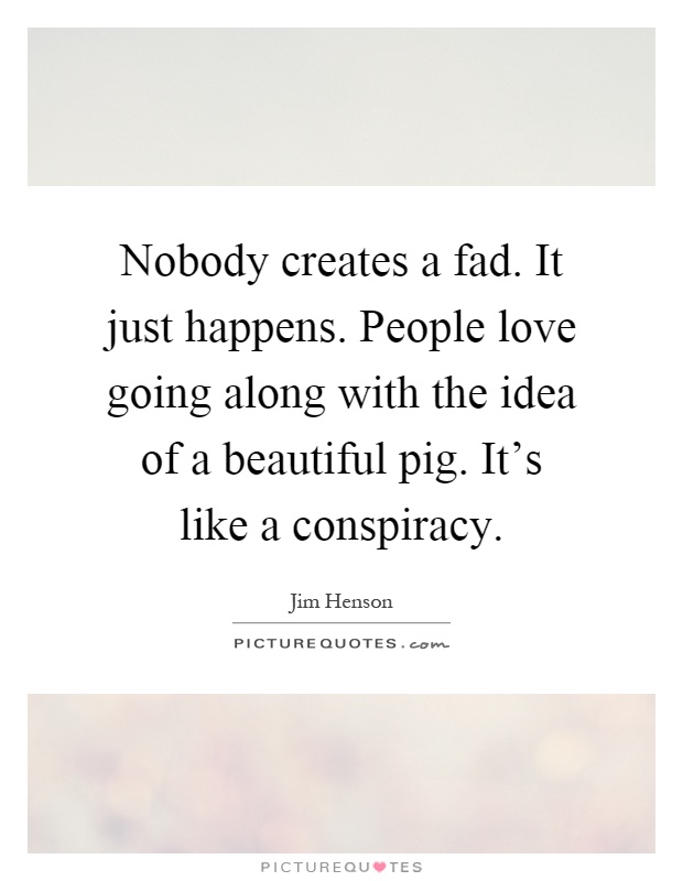 Nobody creates a fad. It just happens. People love going along with the idea of a beautiful pig. It's like a conspiracy Picture Quote #1