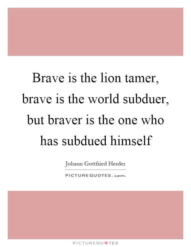 Brave is the lion tamer, brave is the world subduer, but braver is the one who has subdued himself Picture Quote #1