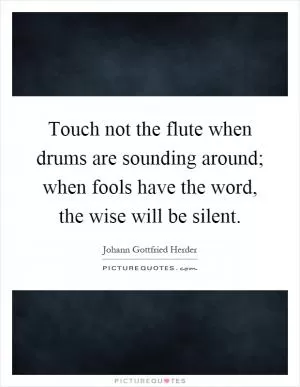 Touch not the flute when drums are sounding around; when fools have the word, the wise will be silent Picture Quote #1