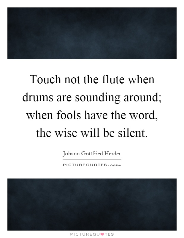 Touch not the flute when drums are sounding around; when fools have the word, the wise will be silent Picture Quote #1
