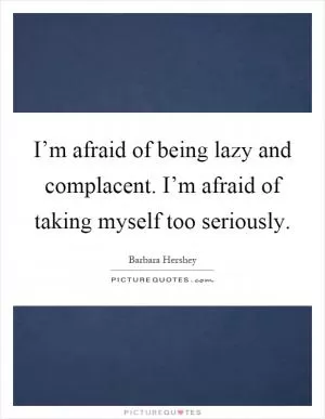 I’m afraid of being lazy and complacent. I’m afraid of taking myself too seriously Picture Quote #1