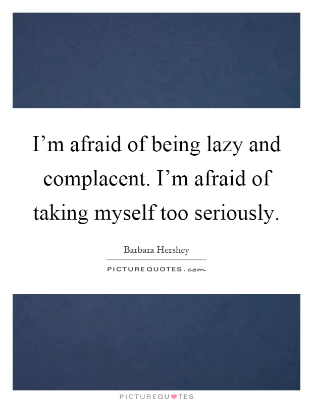 I'm afraid of being lazy and complacent. I'm afraid of taking myself too seriously Picture Quote #1