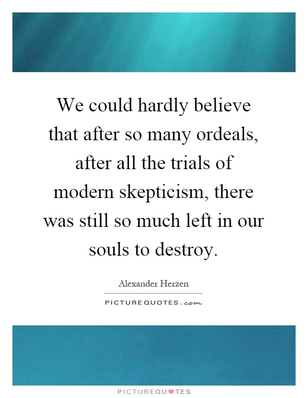 We could hardly believe that after so many ordeals, after all the trials of modern skepticism, there was still so much left in our souls to destroy Picture Quote #1