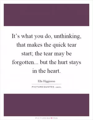 It’s what you do, unthinking, that makes the quick tear start; the tear may be forgotten... but the hurt stays in the heart Picture Quote #1