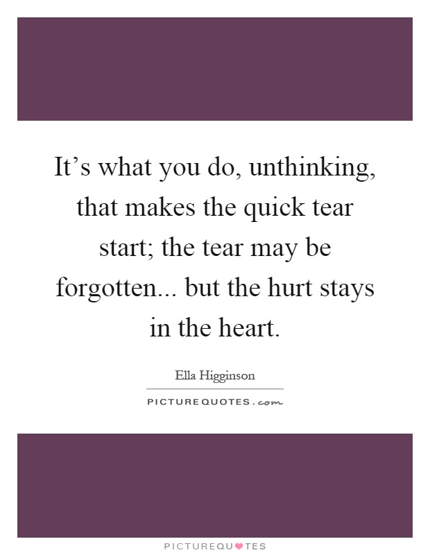 It's what you do, unthinking, that makes the quick tear start; the tear may be forgotten... but the hurt stays in the heart Picture Quote #1