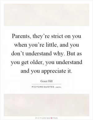 Parents, they’re strict on you when you’re little, and you don’t understand why. But as you get older, you understand and you appreciate it Picture Quote #1
