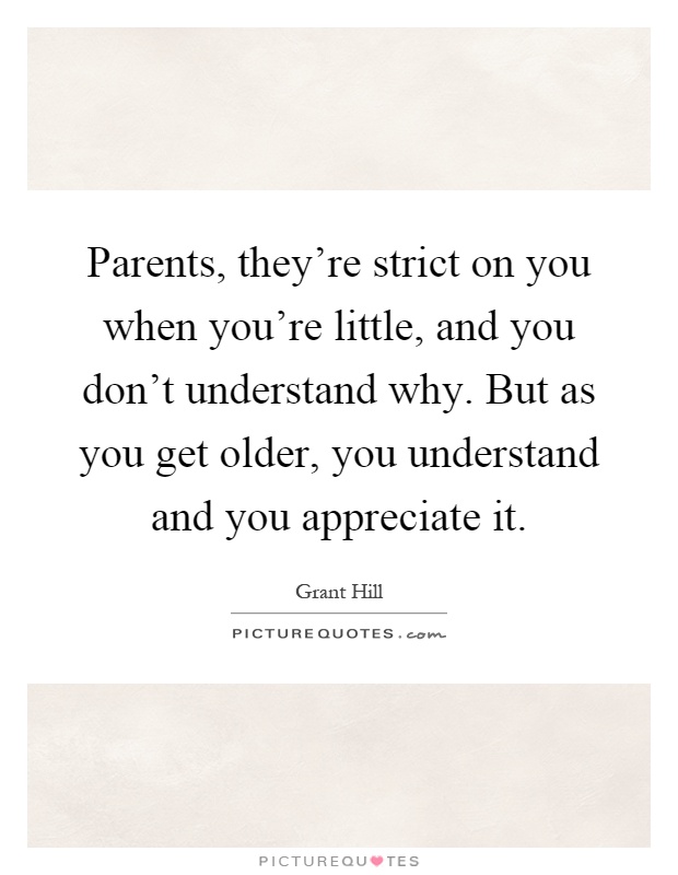 Parents, they're strict on you when you're little, and you don't understand why. But as you get older, you understand and you appreciate it Picture Quote #1