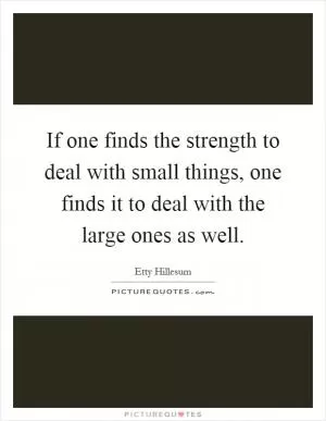 If one finds the strength to deal with small things, one finds it to deal with the large ones as well Picture Quote #1
