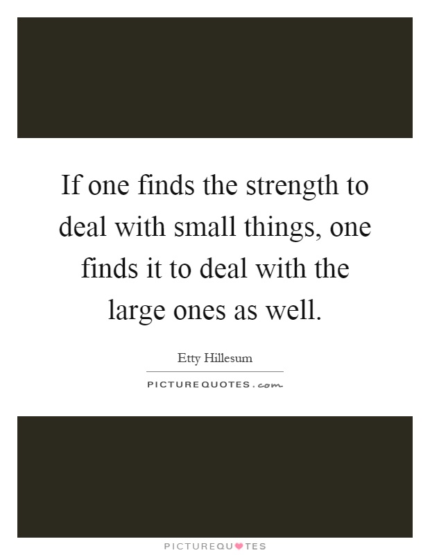 If one finds the strength to deal with small things, one finds it to deal with the large ones as well Picture Quote #1