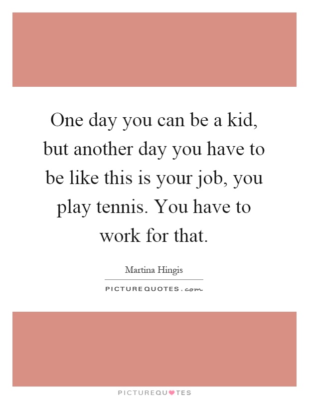 One day you can be a kid, but another day you have to be like this is your job, you play tennis. You have to work for that Picture Quote #1