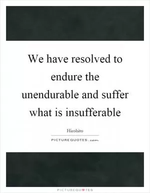We have resolved to endure the unendurable and suffer what is insufferable Picture Quote #1