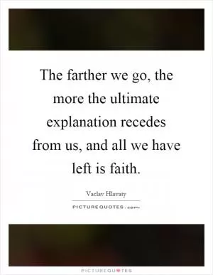 The farther we go, the more the ultimate explanation recedes from us, and all we have left is faith Picture Quote #1
