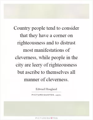 Country people tend to consider that they have a corner on righteousness and to distrust most manifestations of cleverness, while people in the city are leery of righteousness but ascribe to themselves all manner of cleverness Picture Quote #1
