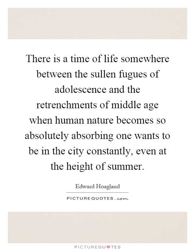 There is a time of life somewhere between the sullen fugues of adolescence and the retrenchments of middle age when human nature becomes so absolutely absorbing one wants to be in the city constantly, even at the height of summer Picture Quote #1