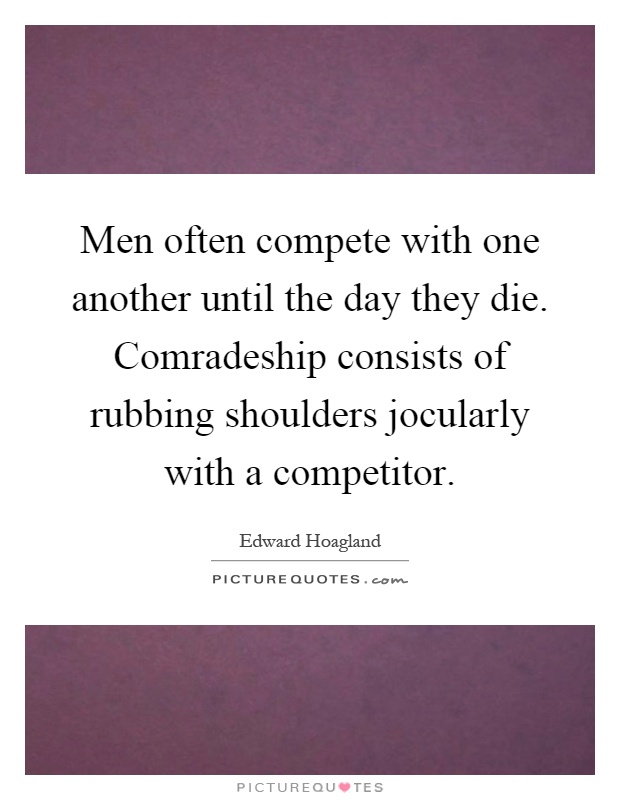 Men often compete with one another until the day they die. Comradeship consists of rubbing shoulders jocularly with a competitor Picture Quote #1