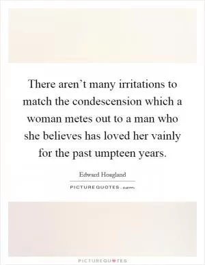 There aren’t many irritations to match the condescension which a woman metes out to a man who she believes has loved her vainly for the past umpteen years Picture Quote #1