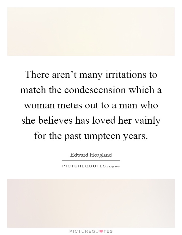 There aren't many irritations to match the condescension which a woman metes out to a man who she believes has loved her vainly for the past umpteen years Picture Quote #1
