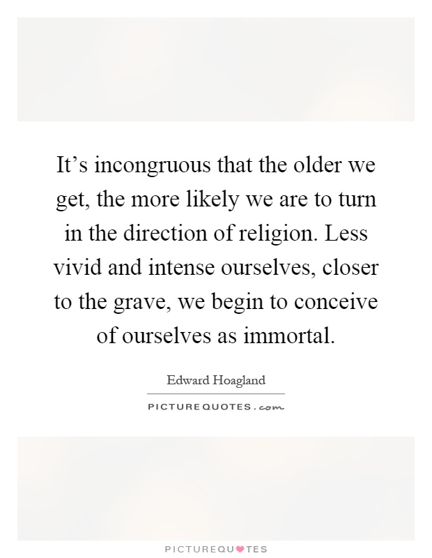 It's incongruous that the older we get, the more likely we are to turn in the direction of religion. Less vivid and intense ourselves, closer to the grave, we begin to conceive of ourselves as immortal Picture Quote #1