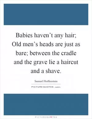 Babies haven’t any hair; Old men’s heads are just as bare; between the cradle and the grave lie a haircut and a shave Picture Quote #1