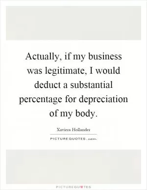 Actually, if my business was legitimate, I would deduct a substantial percentage for depreciation of my body Picture Quote #1