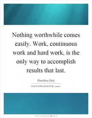 Nothing worthwhile comes easily. Work, continuous work and hard work, is the only way to accomplish results that last Picture Quote #1