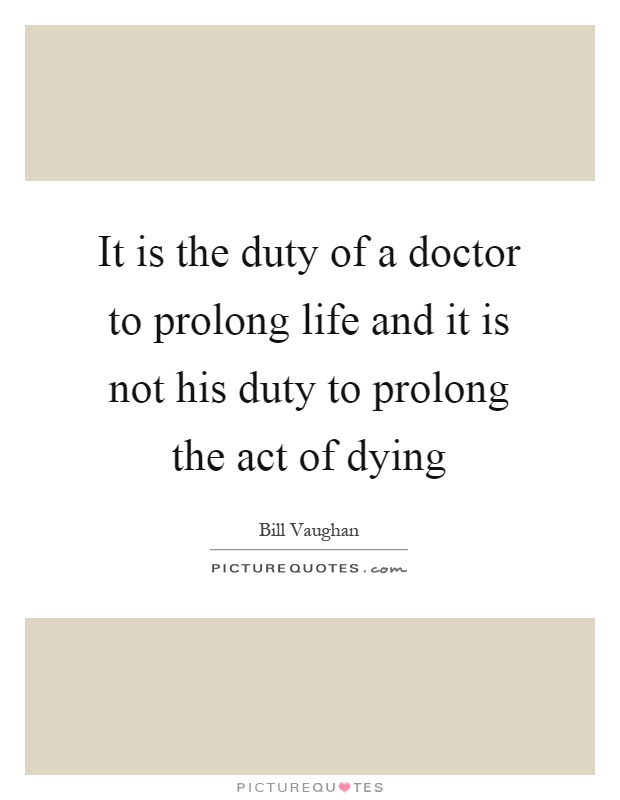 It is the duty of a doctor to prolong life and it is not his duty to prolong the act of dying Picture Quote #1