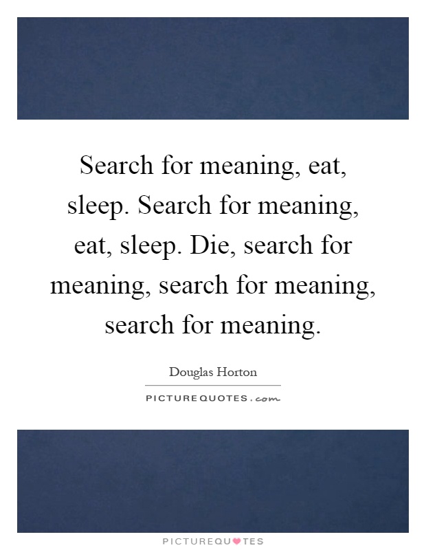 Search for meaning, eat, sleep. Search for meaning, eat, sleep. Die, search for meaning, search for meaning, search for meaning Picture Quote #1