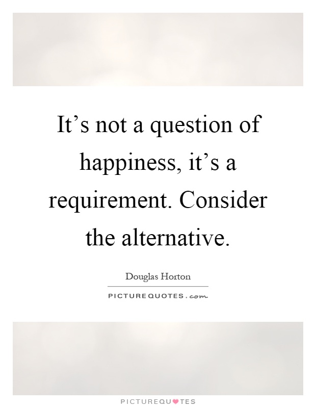 It's not a question of happiness, it's a requirement. Consider the alternative Picture Quote #1