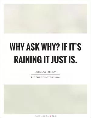 Why ask why? If it’s raining it just is Picture Quote #1
